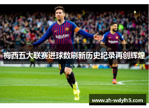 梅西五大联赛进球数刷新历史纪录再创辉煌
