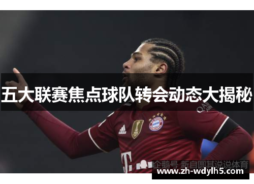 五大联赛焦点球队转会动态大揭秘