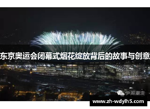 东京奥运会闭幕式烟花绽放背后的故事与创意